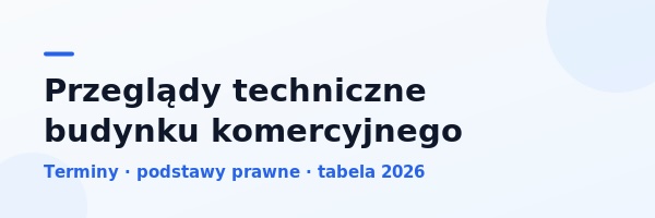 Przeglądy techniczne budynku komercyjnego: terminy, podstawy prawne i jak nie przegapić żadnego [tabela 2026]